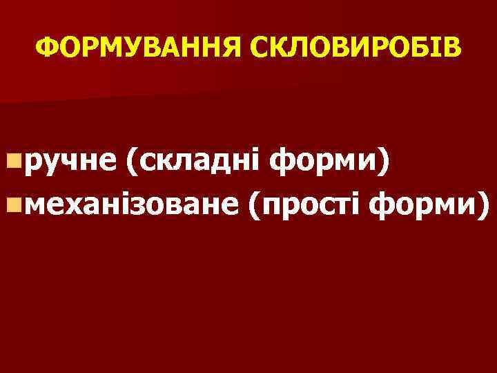 ФОРМУВАННЯ СКЛОВИРОБІВ nручне (складні форми) nмеханізоване (прості форми) 