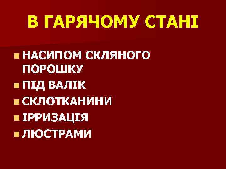 В ГАРЯЧОМУ СТАНІ n НАСИПОМ СКЛЯНОГО ПОРОШКУ n ПІД ВАЛІК n СКЛОТКАНИНИ n ІРРИЗАЦІЯ