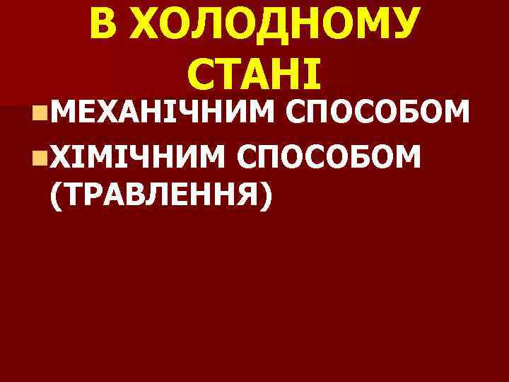 В ХОЛОДНОМУ СТАНІ n. МЕХАНІЧНИМ СПОСОБОМ n. ХІМІЧНИМ СПОСОБОМ (ТРАВЛЕННЯ) 