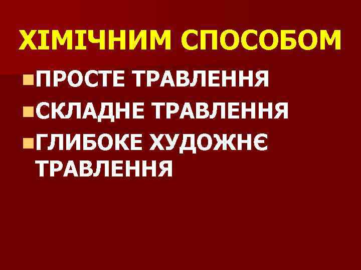 ХІМІЧНИМ СПОСОБОМ n. ПРОСТЕ ТРАВЛЕННЯ n. СКЛАДНЕ ТРАВЛЕННЯ n. ГЛИБОКЕ ХУДОЖНЄ ТРАВЛЕННЯ 
