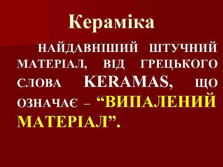 Кераміка НАЙДАВНІШИЙ ШТУЧНИЙ МАТЕРІАЛ, ВІД ГРЕЦЬКОГО СЛОВА KERAMAS, ЩО “ВИПАЛЕНИЙ МАТЕРІАЛ”. ОЗНАЧАЄ – 