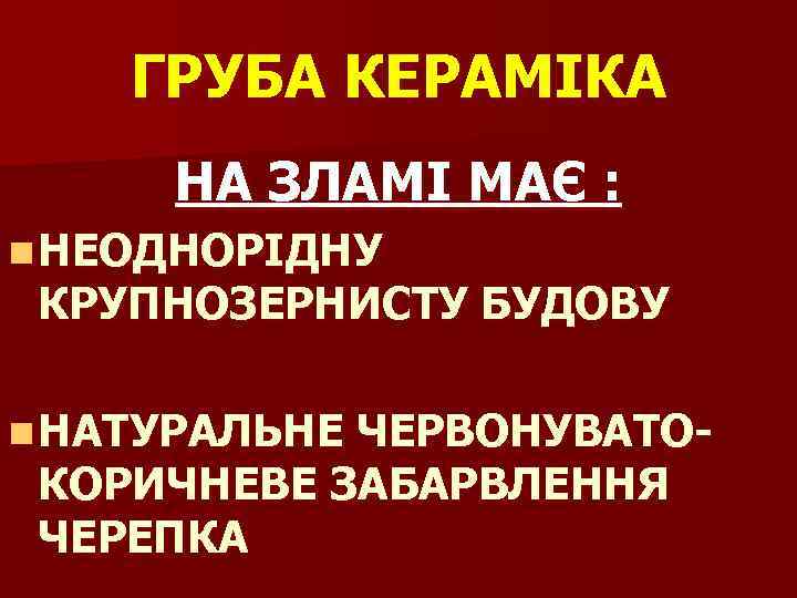 ГРУБА КЕРАМІКА НА ЗЛАМІ МАЄ : n НЕОДНОРІДНУ КРУПНОЗЕРНИСТУ БУДОВУ n НАТУРАЛЬНЕ ЧЕРВОНУВАТО- КОРИЧНЕВЕ