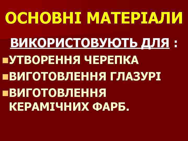 ОСНОВНІ МАТЕРІАЛИ ОСНОВНІ ВИКОРИСТОВУЮТЬ ДЛЯ : n. УТВОРЕННЯ ЧЕРЕПКА n. ВИГОТОВЛЕННЯ ГЛАЗУРІ n. ВИГОТОВЛЕННЯ
