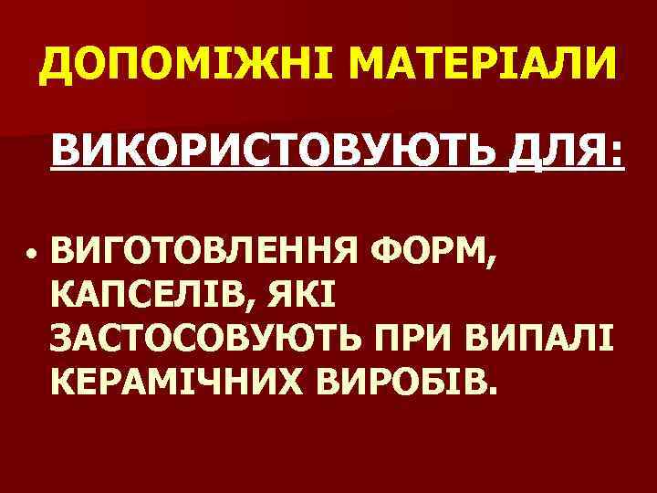ДОПОМІЖНІ МАТЕРІАЛИ ДОПОМІЖНІ ВИКОРИСТОВУЮТЬ ДЛЯ: • ВИГОТОВЛЕННЯ ФОРМ, КАПСЕЛІВ, ЯКІ ЗАСТОСОВУЮТЬ ПРИ ВИПАЛІ КЕРАМІЧНИХ