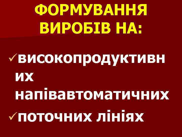 ФОРМУВАННЯ ВИРОБІВ НА: üвисокопродуктивн их напівавтоматичних üпоточних лініях 