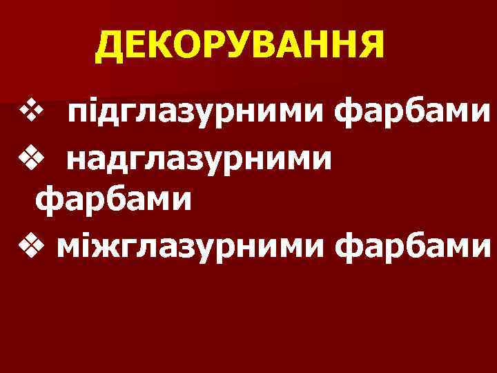 ДЕКОРУВАННЯ v підглазурними фарбами v надглазурними фарбами v міжглазурними фарбами 