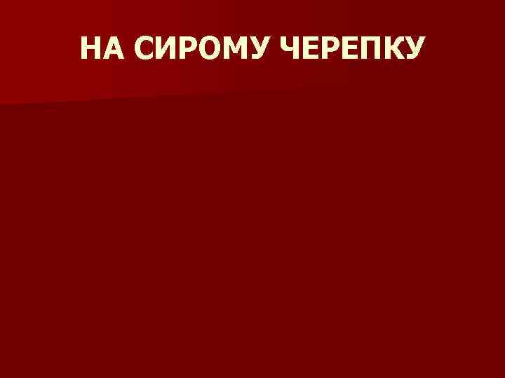 НА СИРОМУ ЧЕРЕПКУ 