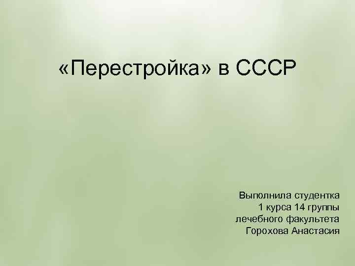  «Перестройка» в СССР Выполнила студентка 1 курса 14 группы лечебного факультета Горохова Анастасия