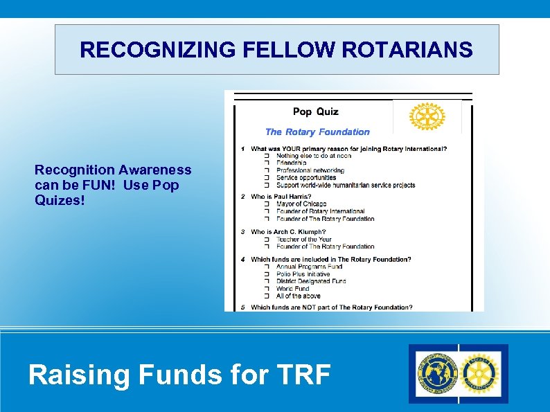 RECOGNIZING FELLOW ROTARIANS Recognition Awareness can be FUN! Use Pop Quizes! Raising Funds for