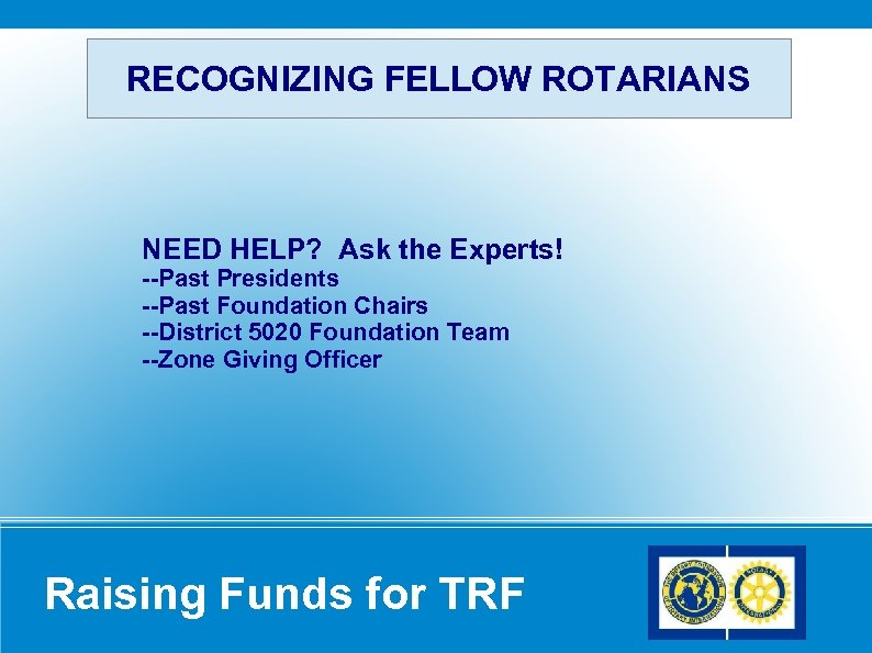 RECOGNIZING FELLOW ROTARIANS NEED HELP? Ask the Experts! --Past Presidents --Past Foundation Chairs --District