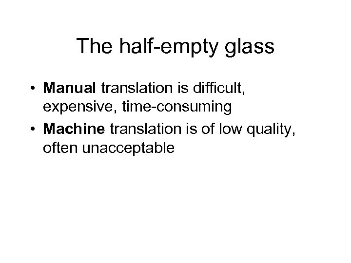 The half-empty glass • Manual translation is difficult, expensive, time-consuming • Machine translation is