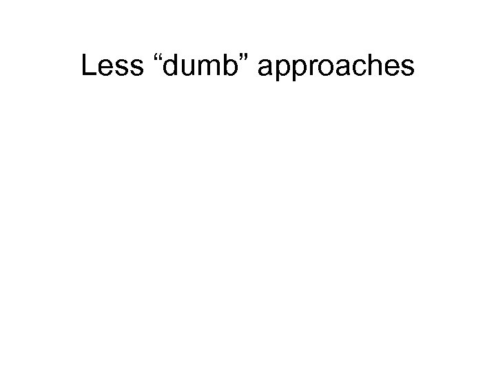 Less “dumb” approaches 