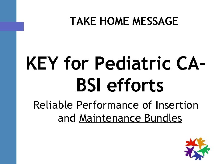 TAKE HOME MESSAGE KEY for Pediatric CABSI efforts Reliable Performance of Insertion and Maintenance