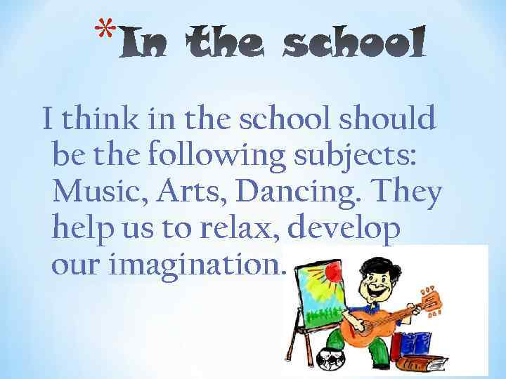 * I think in the school should be the following subjects: Music, Arts, Dancing.