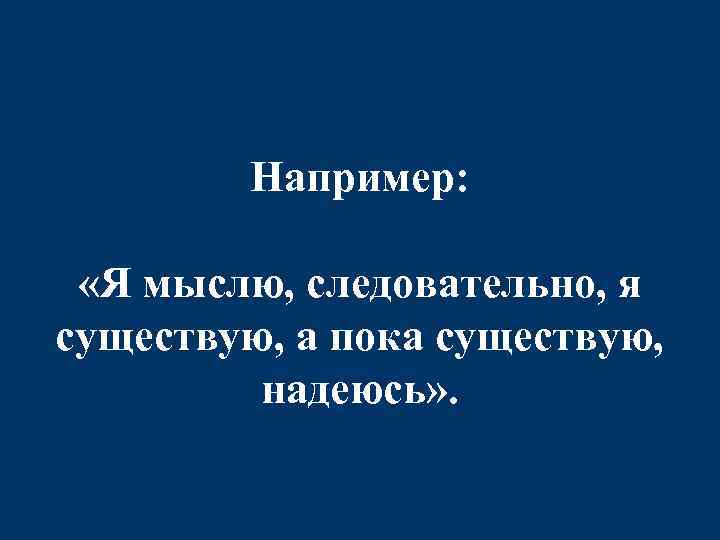 Например: «Я мыслю, следовательно, я существую, а пока существую, надеюсь» . 