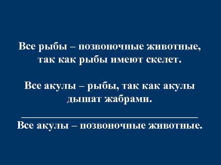 Все рыбы – позвоночные животные, так как рыбы имеют скелет. Все акулы – рыбы,