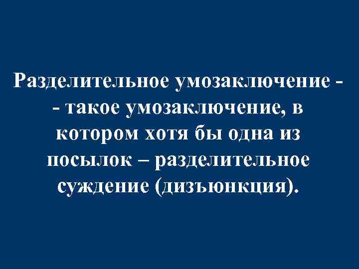 Разделительное умозаключение - такое умозаключение, в котором хотя бы одна из посылок – разделительное