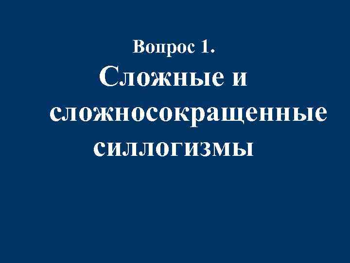  Вопрос 1. Сложные и сложносокращенные силлогизмы 