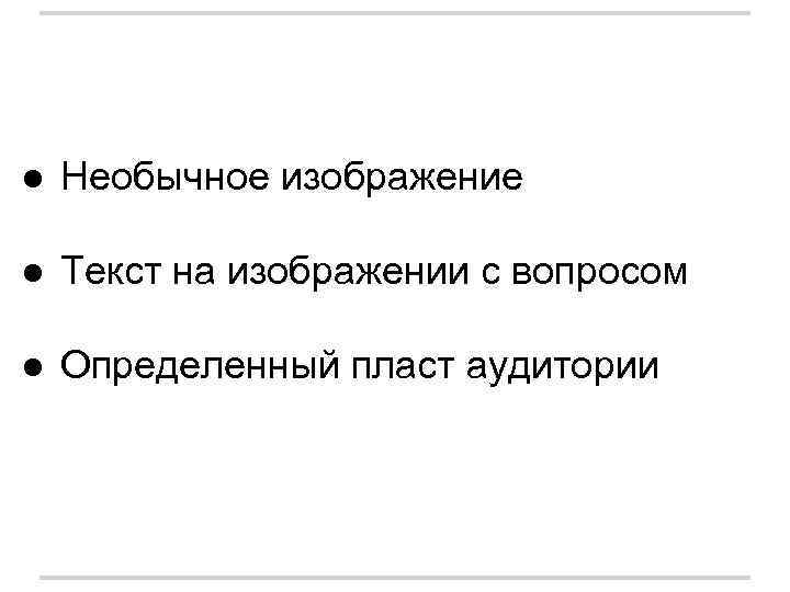 ● Необычное изображение ● Текст на изображении с вопросом ● Определенный пласт аудитории 