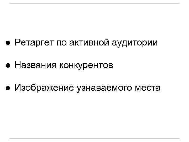 ● Ретаргет по активной аудитории ● Названия конкурентов ● Изображение узнаваемого места 