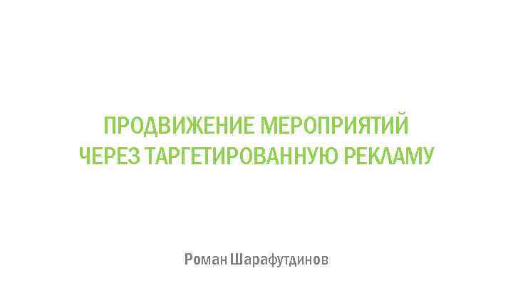 ПРОДВИЖЕНИЕ МЕРОПРИЯТИЙ ЧЕРЕЗ ТАРГЕТИРОВАННУЮ РЕКЛАМУ Роман Шарафутдинов 