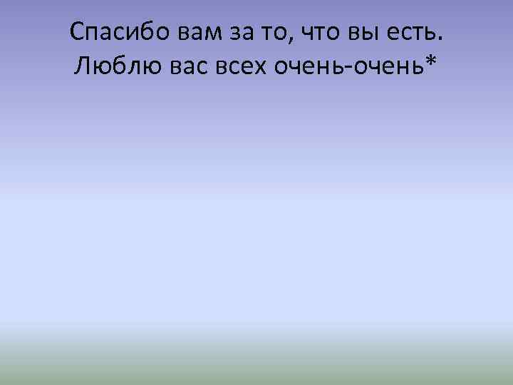 Спасибо вам за то, что вы есть. Люблю вас всех очень-очень* 