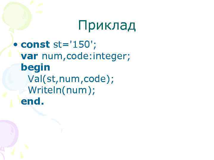 Приклад • const st='150'; var num, code: integer; begin Val(st, num, code); Writeln(num); end.