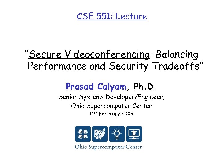 CSE 551: Lecture “Secure Videoconferencing: Balancing Performance and Security Tradeoffs” Prasad Calyam, Ph. D.
