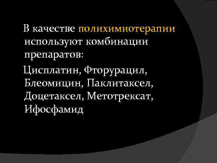  В качестве полихимиотерапии используют комбинации препаратов: Цисплатин, Фторурацил, Блеомицин, Паклитаксел, Доцетаксел, Метотрексат, Ифосфамид