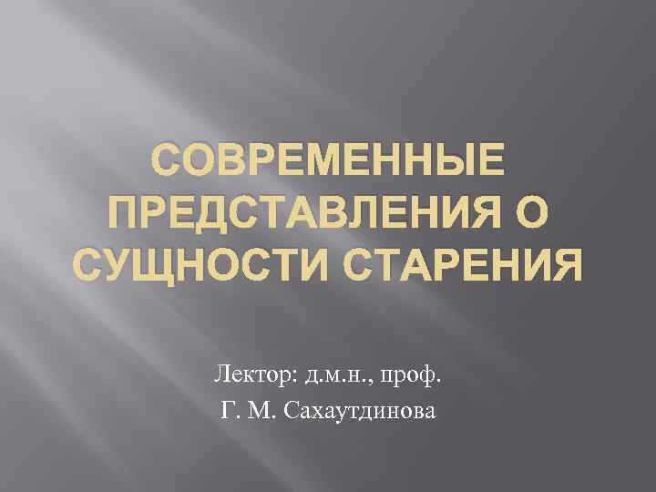 СОВРЕМЕННЫЕ ПРЕДСТАВЛЕНИЯ О СУЩНОСТИ СТАРЕНИЯ Лектор: д. м. н. , проф. Г. М. Сахаутдинова