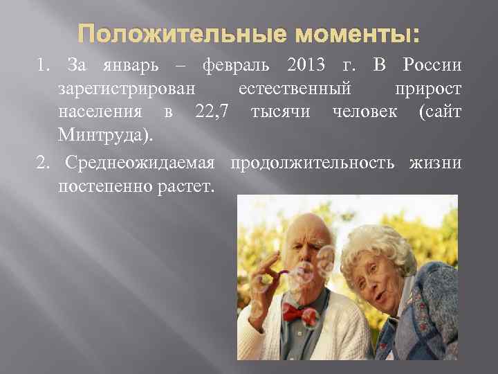 Положительные моменты: 1. За январь – февраль 2013 г. В России зарегистрирован естественный прирост