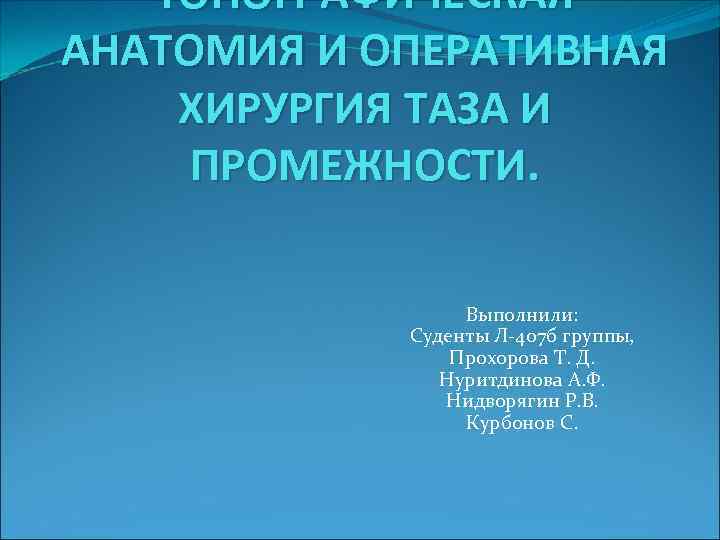 ТОПОГРАФИЧЕСКАЯ АНАТОМИЯ И ОПЕРАТИВНАЯ ХИРУРГИЯ ТАЗА И ПРОМЕЖНОСТИ. Выполнили: Суденты Л-407 б группы, Прохорова