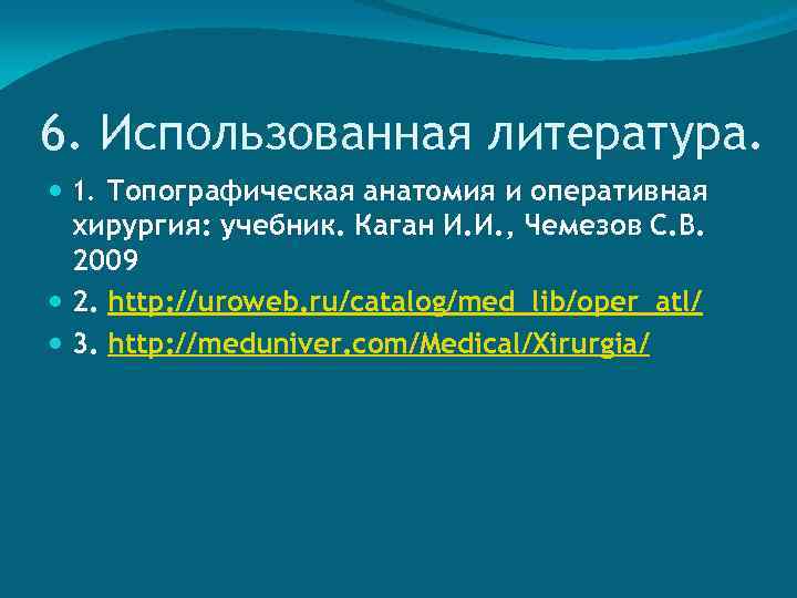 6. Использованная литература. 1. Топографическая анатомия и оперативная хирургия: учебник. Каган И. И. ,