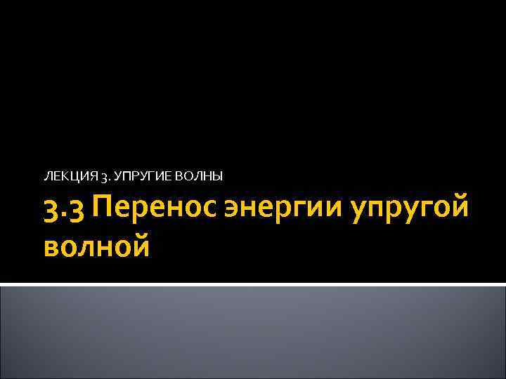 ЛЕКЦИЯ 3. УПРУГИЕ ВОЛНЫ 3. 3 Перенос энергии упругой волной 43 