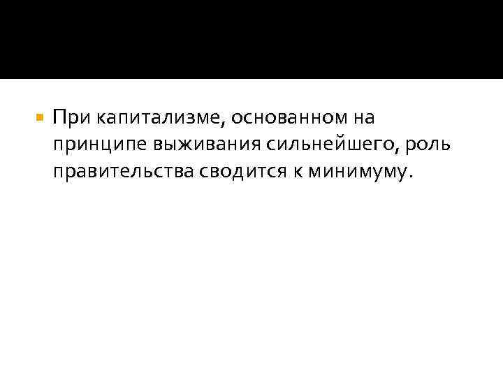  При капитализме, основанном на принципе выживания сильнейшего, роль правительства сводится к минимуму. 