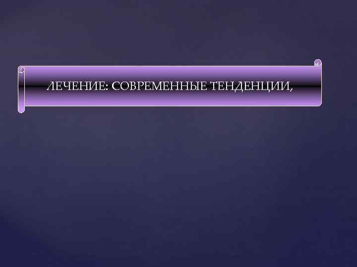 ЛЕЧЕНИЕ: СОВРЕМЕННЫЕ ТЕНДЕНЦИИ, 