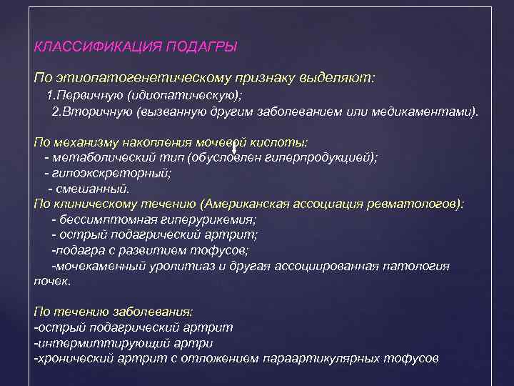 КЛАССИФИКАЦИЯ ПОДАГРЫ По этиопатогенетическому признаку выделяют: 1. Первичную (идиопатическую); 2. Вторичную (вызванную другим заболеванием