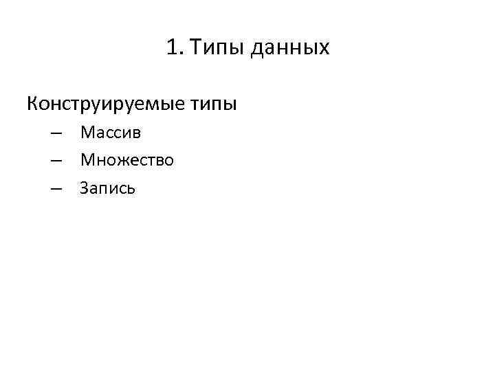 1. Типы данных Конструируемые типы – Массив – Множество – Запись 