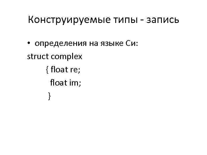 Конструируемые типы - запись • определения на языке Си: struct complex { float re;