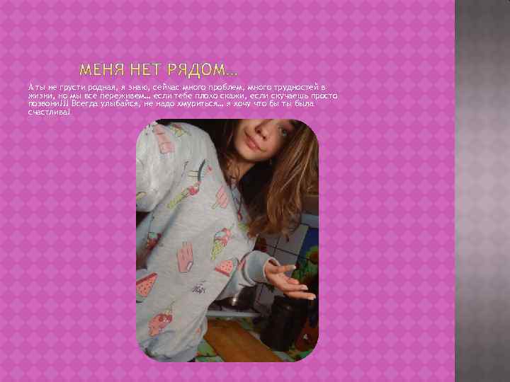 А ты не грусти родная, я знаю, сейчас много проблем, много трудностей в жизни,