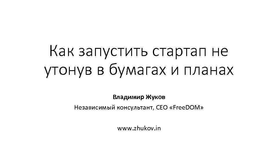 Как запустить стартап не утонув в бумагах и планах Владимир Жуков Независимый консультант, CEO