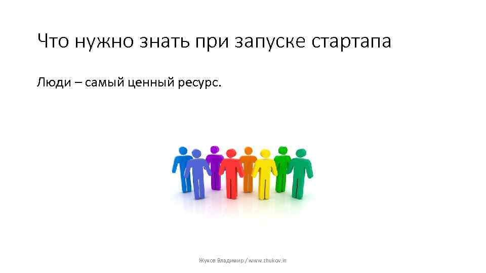 Что нужно знать при запуске стартапа Люди – самый ценный ресурс. Жуков Владимир /