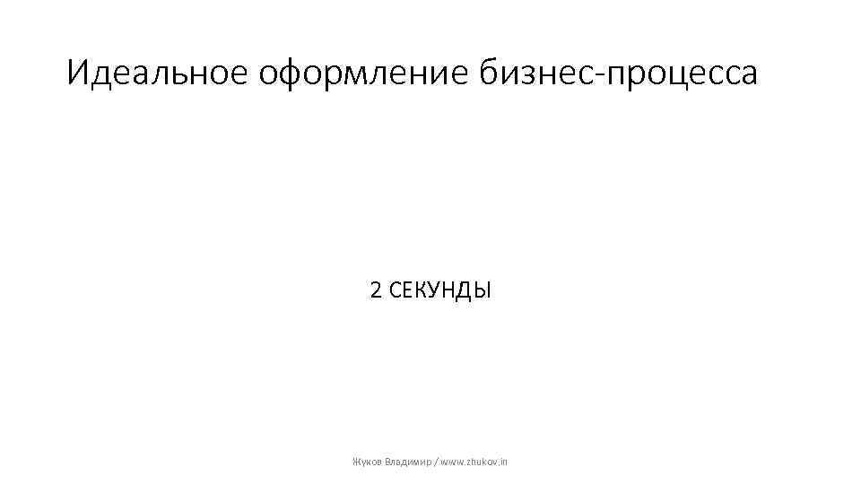 Идеальное оформление бизнес-процесса 2 СЕКУНДЫ Жуков Владимир / www. zhukov. in 