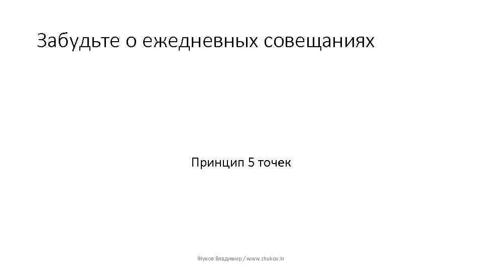 Забудьте о ежедневных совещаниях Принцип 5 точек Жуков Владимир / www. zhukov. in 