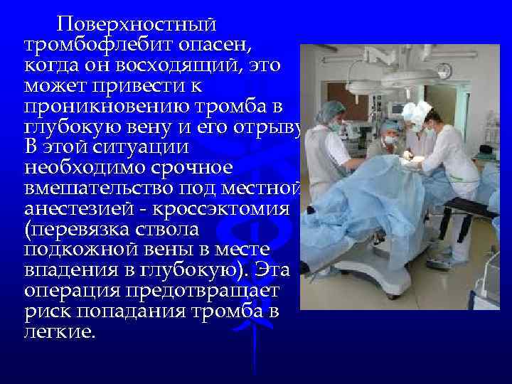 Поверхностный тромбофлебит опасен, когда он восходящий, это может привести к проникновению тромба в глубокую