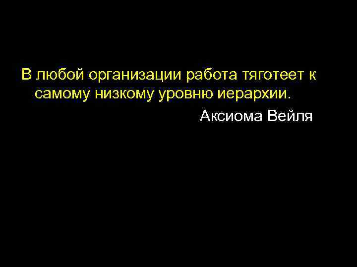 В любой организации работа тяготеет к самому низкому уровню иерархии. Аксиома Вейля 