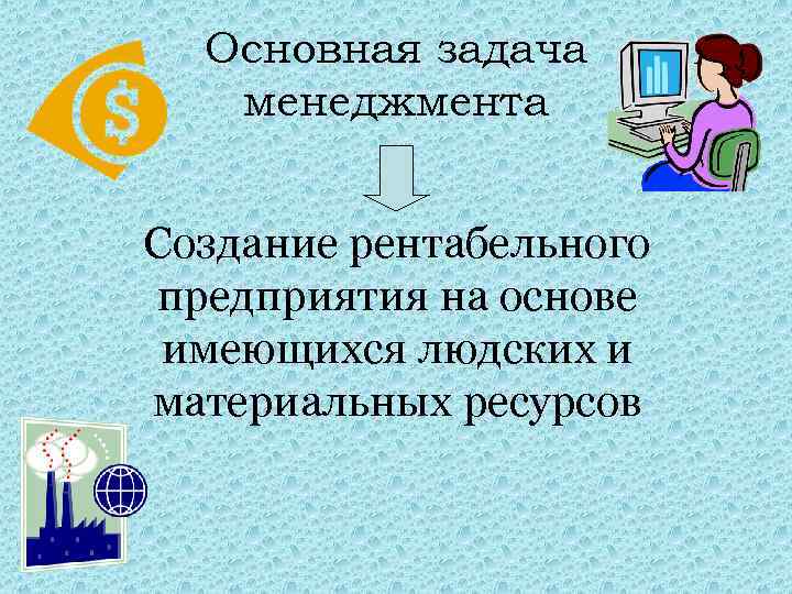 Основная задача менеджмента Создание рентабельного предприятия на основе имеющихся людских и материальных ресурсов 