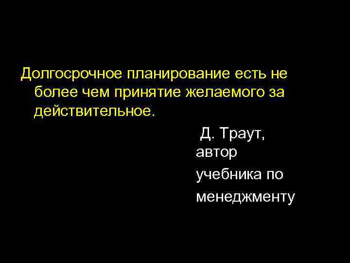 Долгосрочное планирование есть не более чем принятие желаемого за действительное. Д. Траут, автор учебника