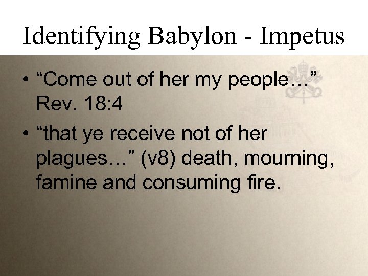 Identifying Babylon - Impetus • “Come out of her my people…” Rev. 18: 4