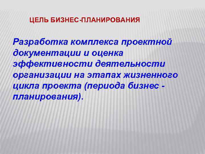 ЦЕЛЬ БИЗНЕС-ПЛАНИРОВАНИЯ Разработка комплекса проектной документации и оценка эффективности деятельности организации на этапах жизненного